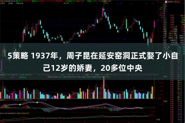5策略 1937年，周子昆在延安窑洞正式娶了小自己12岁的娇妻，20多位中央