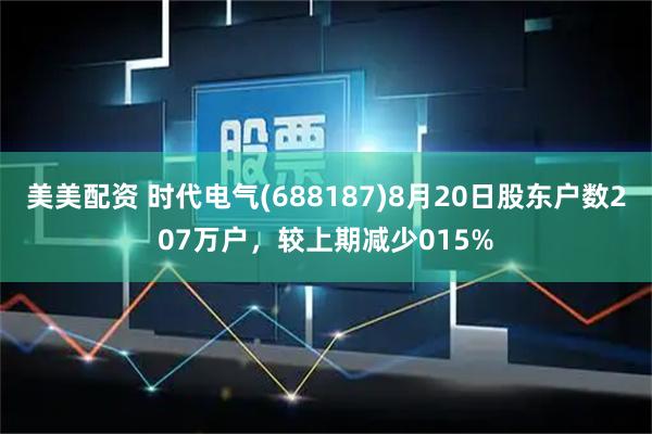 美美配资 时代电气(688187)8月20日股东户数207万户,较上期减少015%