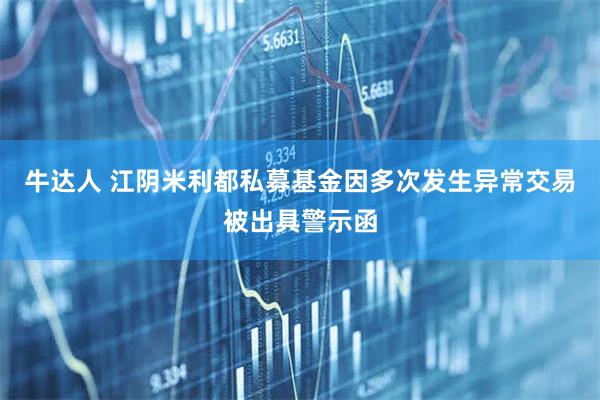 牛达人 江阴米利都私募基金因多次发生异常交易被出具警示函