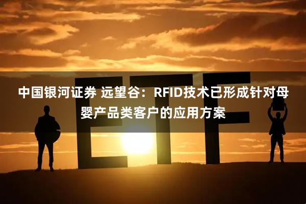中国银河证券 远望谷：RFID技术已形成针对母婴产品类客户的应用方案