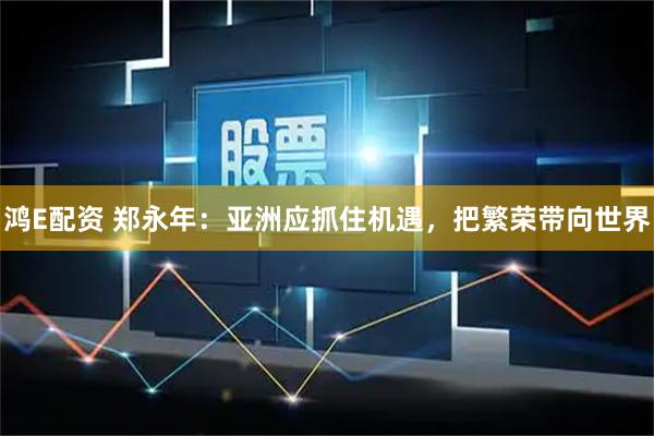 鸿E配资 郑永年：亚洲应抓住机遇，把繁荣带向世界