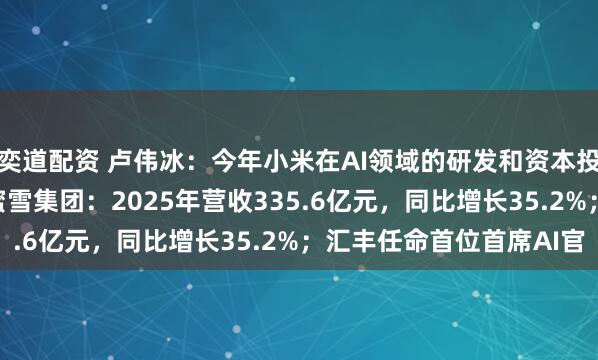 奕道配资 卢伟冰:今年小米在AI领域的研发和资本投入预计将超160亿;蜜雪集团:2025年营收335.6亿元,同比增长35.2%;汇丰任命首位首席AI官
