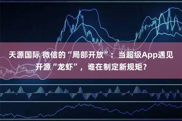 天源国际 微信的“局部开放”：当超级App遇见开源“龙虾”，谁在制定新规矩？