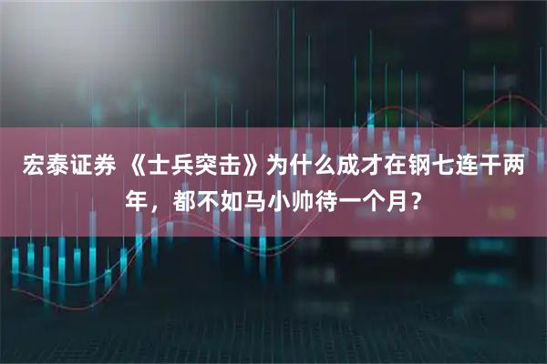 宏泰证券 《士兵突击》为什么成才在钢七连干两年，都不如马小帅待一个月？