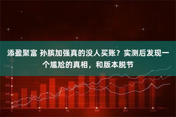 添盈聚富 孙膑加强真的没人买账？实测后发现一个尴尬的真相，和版本脱节