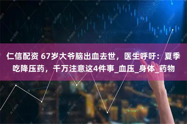 仁信配资 67岁大爷脑出血去世，医生呼吁：夏季吃降压药，千万注意这4件事_血压_身体_药物