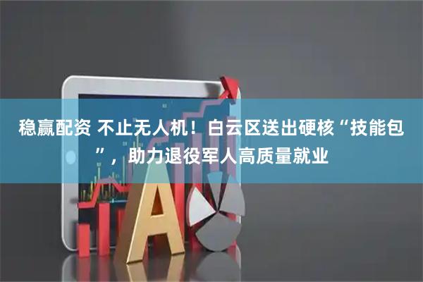 稳赢配资 不止无人机！白云区送出硬核“技能包”，助力退役军人高质量就业
