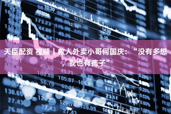天臣配资 视频丨救人外卖小哥何国庆：“没有多想，我也有孩子”