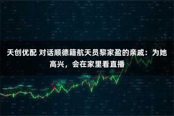 天创优配 对话顺德籍航天员黎家盈的亲戚：为她高兴，会在家里看直播