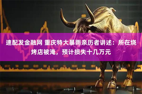 速配发金融网 重庆特大暴雨亲历者讲述：所在烧烤店被淹，预计损失十几万元