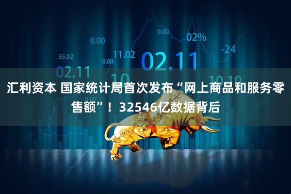 汇利资本 国家统计局首次发布“网上商品和服务零售额”！32546亿数据背后