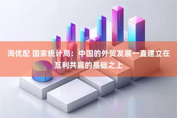 淘优配 国家统计局:中国的外贸发展一直建立在互利共赢的基础之上