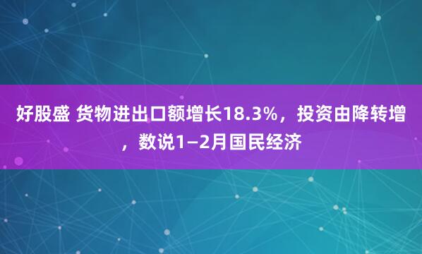 好股盛 货物进出口额增长18.3%，投资由降转增，数说1—2月国民经济