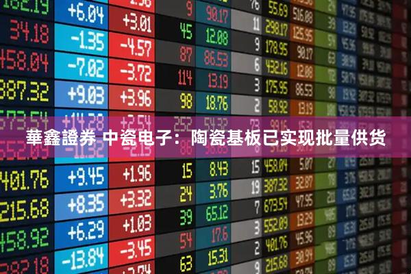 華鑫證券 中瓷电子：陶瓷基板已实现批量供货