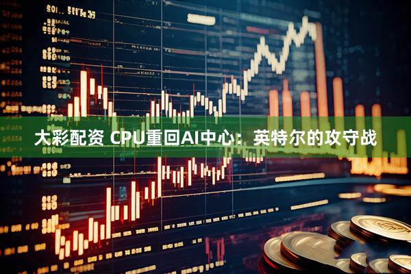 大彩配资 CPU重回AI中心:英特尔的攻守战