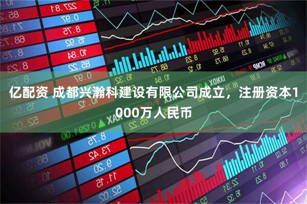 亿配资 成都兴瀚科建设有限公司成立,注册资本1000万人民币