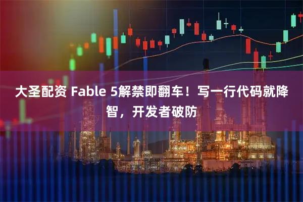 大圣配资 Fable 5解禁即翻车！写一行代码就降智，开发者破防