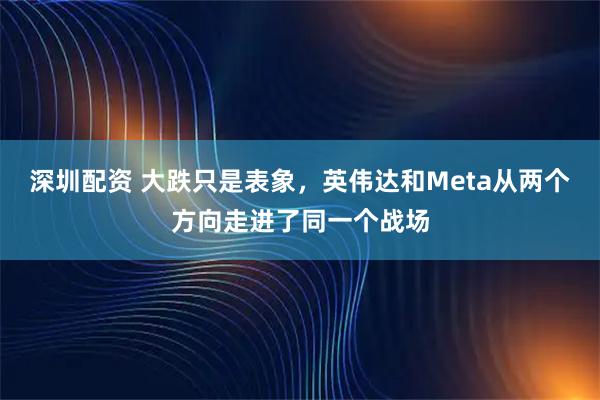 深圳配资 大跌只是表象，英伟达和Meta从两个方向走进了同一个战场