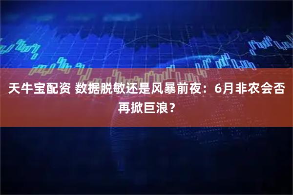 天牛宝配资 数据脱敏还是风暴前夜:6月非农会否再掀巨浪?
