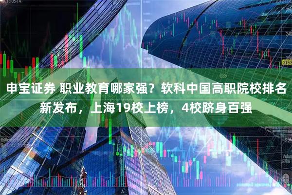 申宝证券 职业教育哪家强？软科中国高职院校排名新发布，上海19校上榜，4校跻身百强