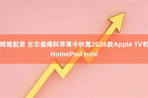 辉煌配资 古尔曼爆料苹果今秋推2026款Apple TV和HomePod mini