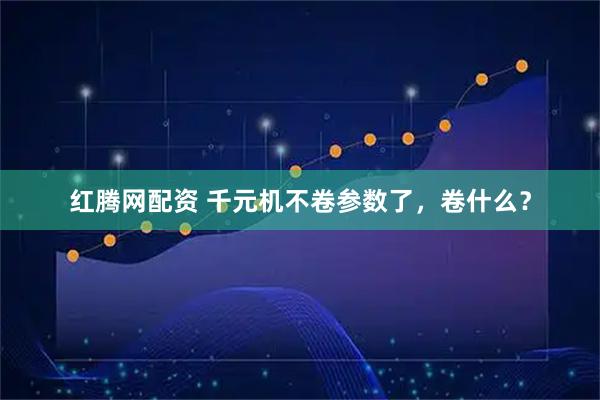 红腾网配资 千元机不卷参数了，卷什么？