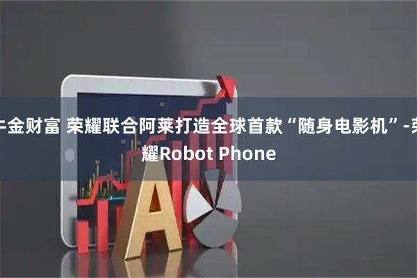 牛金财富 荣耀联合阿莱打造全球首款“随身电影机”-荣耀Robot Phone