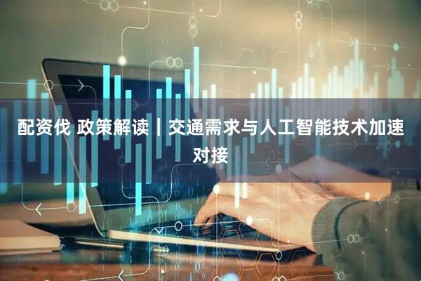 配资伐 政策解读｜交通需求与人工智能技术加速对接