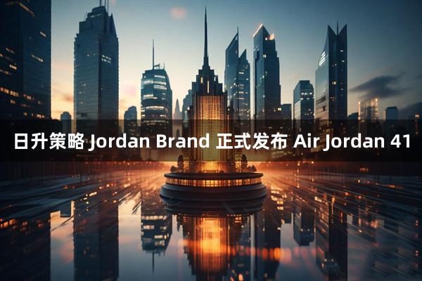 日升策略 Jordan Brand 正式发布 Air Jordan 41