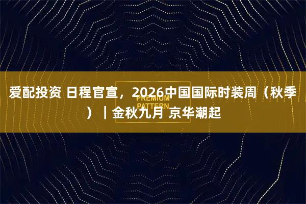 爱配投资 日程官宣，2026中国国际时装周（秋季）｜金秋九月 京华潮起