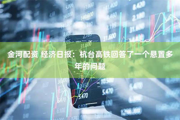 金河配资 经济日报:杭台高铁回答了一个悬置多年的问题