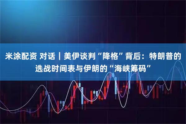 米涂配资 对话｜美伊谈判“降格”背后：特朗普的选战时间表与伊朗的“海峡筹码”