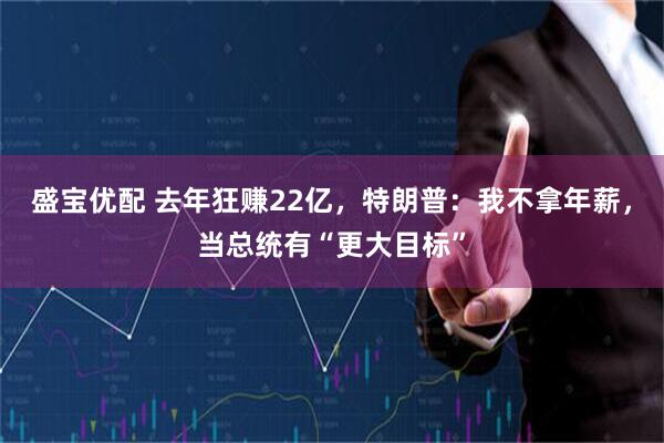 盛宝优配 去年狂赚22亿,特朗普:我不拿年薪,当总统有“更大目标”